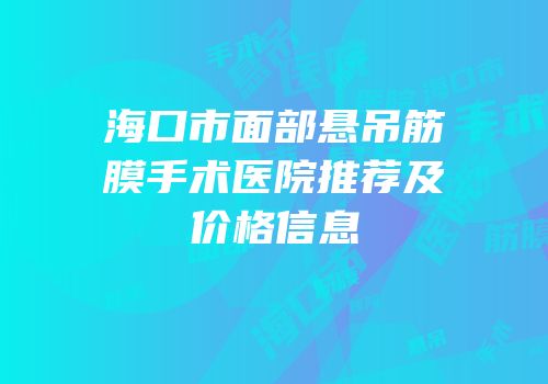 海口市面部悬吊筋膜手术医院推荐及价格信息