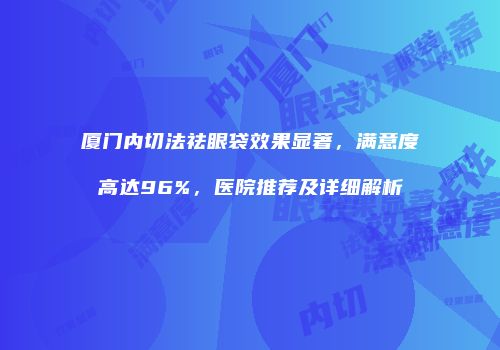 厦门内切法祛眼袋效果显著，满意度高达96%，医院推荐及详细解析