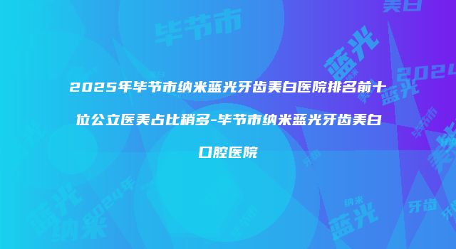 2025年毕节市纳米蓝光牙齿美白医院排名前十位公立医美占比稍多-毕节市纳米蓝光牙齿美白口腔医院