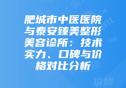 肥城市中医医院与泰安臻美整形美容诊所：技术实力、口碑与价格对比分析