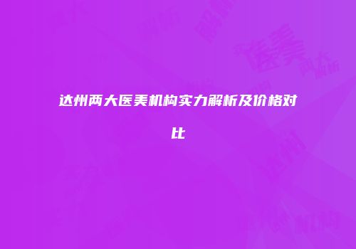 达州两大医美机构实力解析及价格对比