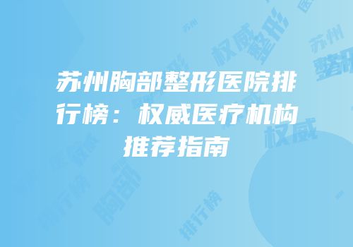 苏州胸部整形医院排行榜：权威医疗机构推荐指南