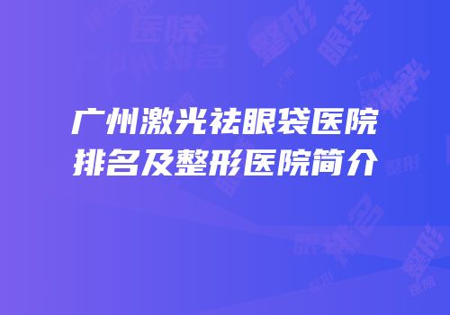 广州激光祛眼袋医院排名及整形医院简介