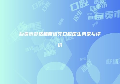 自贡市舒适睡眠洁牙口腔医生风采与评价