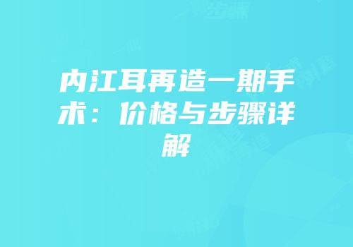 内江耳再造一期手术：价格与步骤详解