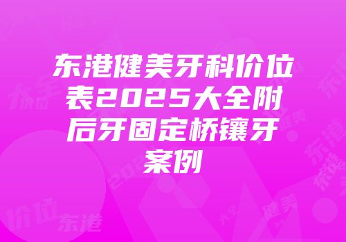 东港健美牙科价位表2025大全附后牙固定桥镶牙案例