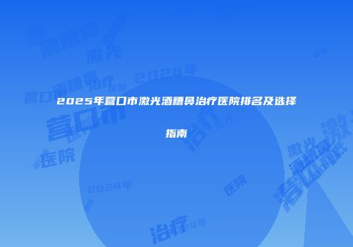 2025年营口市激光酒糟鼻治疗医院排名及选择指南