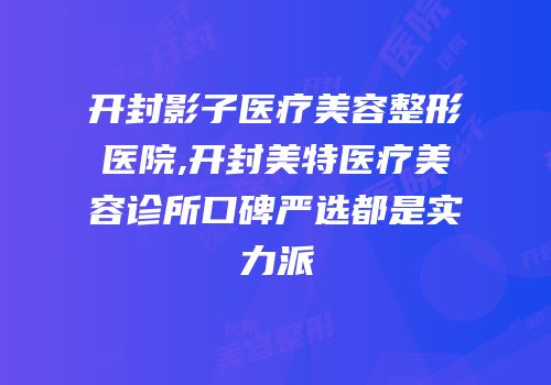 开封影子医疗美容整形医院,开封美特医疗美容诊所口碑严选都是实力派