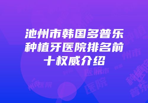 池州市韩国多普乐种植牙医院排名前十权威介绍