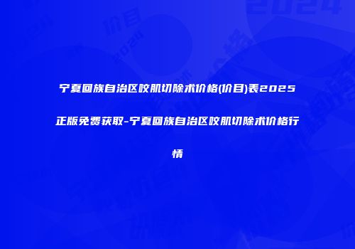 宁夏回族自治区咬肌切除术价格(价目)表2025正版免费获取-宁夏回族自治区咬肌切除术价格行情