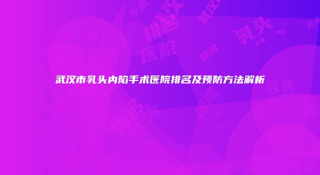 武汉市乳头内陷手术医院排名及预防方法解析