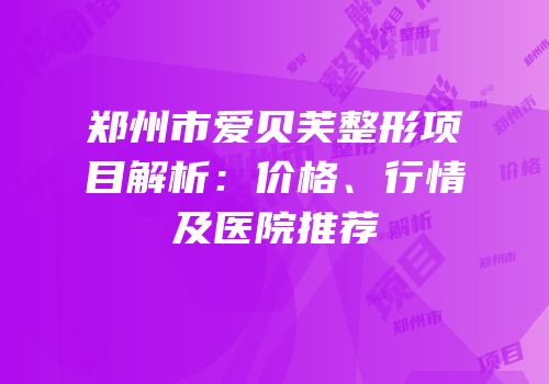 郑州市爱贝芙整形项目解析：价格、行情及医院推荐