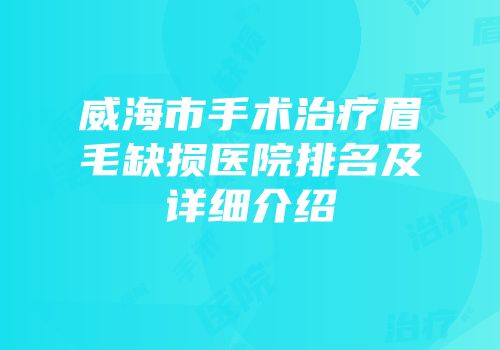 威海市手术治疗眉毛缺损医院排名及详细介绍