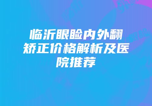 临沂眼睑内外翻矫正价格解析及医院推荐