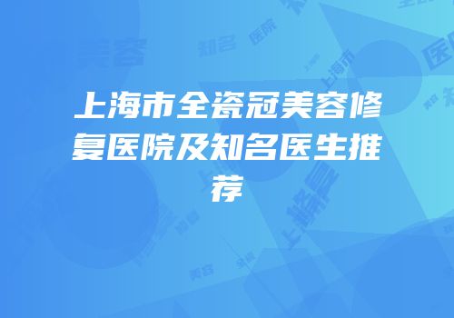 上海市全瓷冠美容修复医院及知名医生推荐