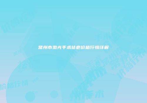 常州市激光手术祛疤价格行情详解