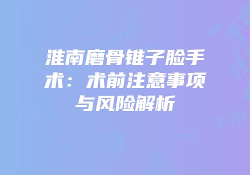 淮南磨骨锥子脸手术：术前注意事项与风险解析