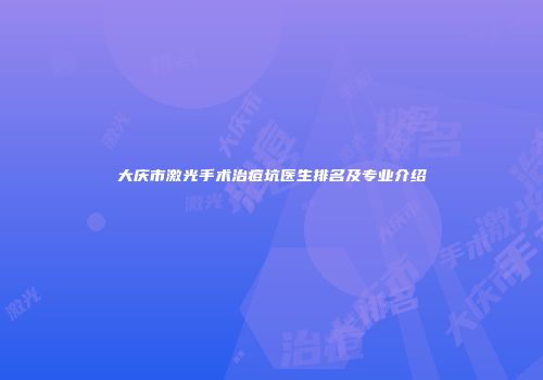 大庆市激光手术治痘坑医生排名及专业介绍