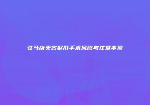 驻马店美容整形手术风险与注意事项
