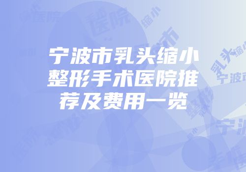 宁波市乳头缩小整形手术医院推荐及费用一览
