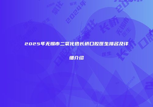 2025年无锡市二氧化锆长桥口腔医生排名及详细介绍