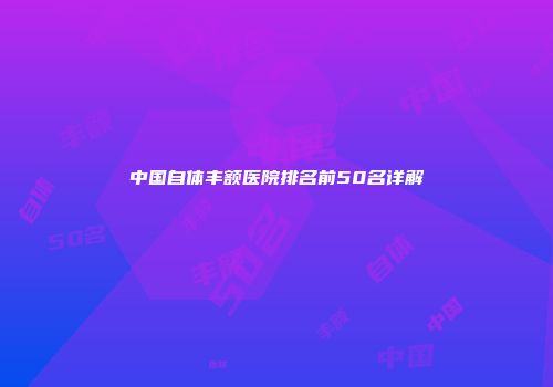 中国自体丰额医院排名前50名详解