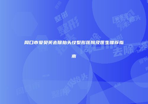 周口市爱贝芙去除抬头纹整形医院及医生推荐指南