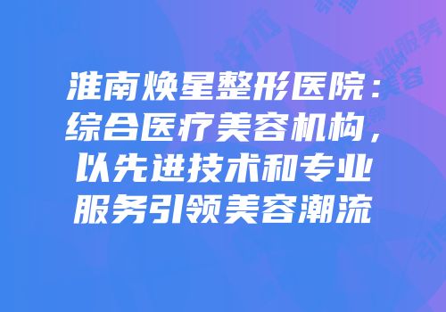 淮南焕星整形医院：综合医疗美容机构，以先进技术和专业服务引领美容潮流