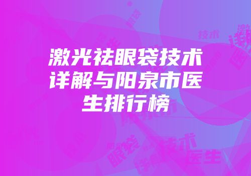 激光祛眼袋技术详解与阳泉市医生排行榜