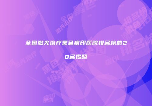 全国激光治疗黑色痘印医院排名榜前20名揭晓