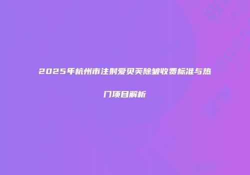 2025年杭州市注射爱贝芙除皱收费标准与热门项目解析
