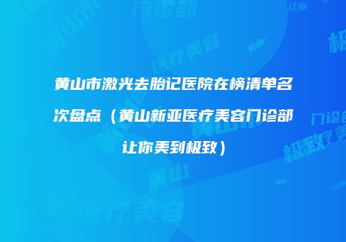黄山市激光去胎记医院在榜清单名次盘点（黄山新亚医疗美容门诊部让你美到极致）