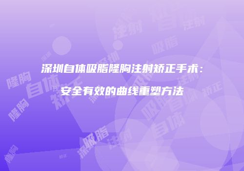 深圳自体吸脂隆胸注射矫正手术：安全有效的曲线重塑方法