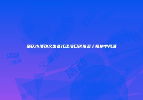 肇庆市活动义齿基托医院口碑排名十强榜单揭晓