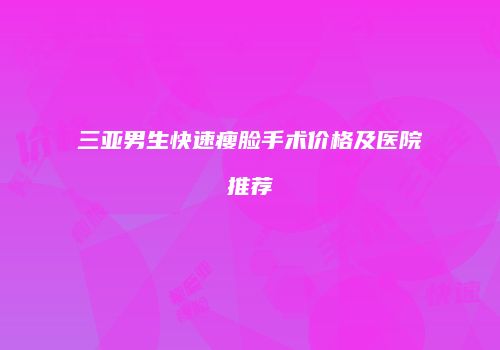 三亚男生快速瘦脸手术价格及医院推荐