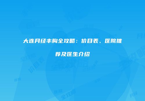 大连月经丰胸全攻略：价目表、医院推荐及医生介绍
