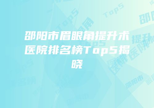 邵阳市眉眼角提升术医院排名榜Top5揭晓
