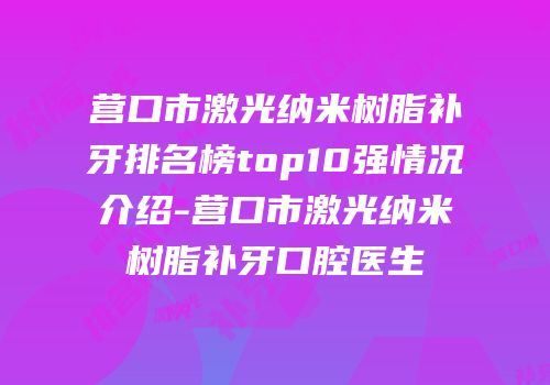 营口市激光纳米树脂补牙排名榜top10强情况介绍-营口市激光纳米树脂补牙口腔医生