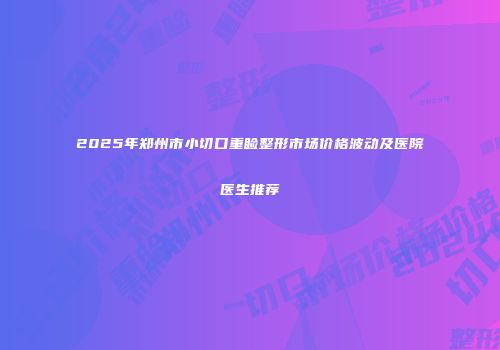 2025年郑州市小切口重睑整形市场价格波动及医院医生推荐