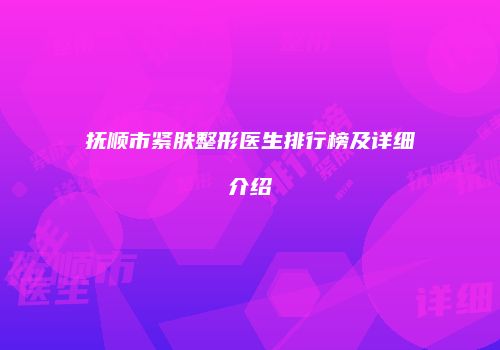 抚顺市紧肤整形医生排行榜及详细介绍