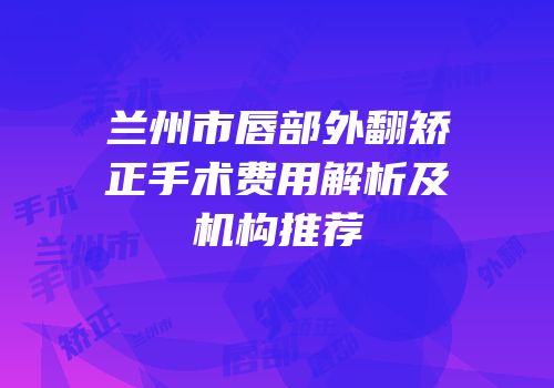 兰州市唇部外翻矫正手术费用解析及机构推荐