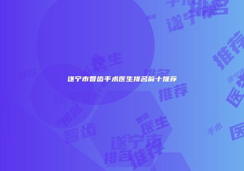 遂宁市智齿手术医生排名前十推荐