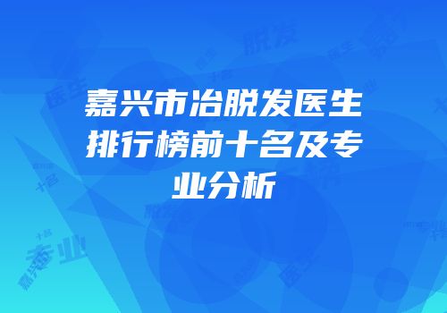 嘉兴市冶脱发医生排行榜前十名及专业分析