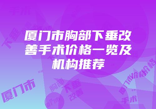 厦门市胸部下垂改善手术价格一览及机构推荐