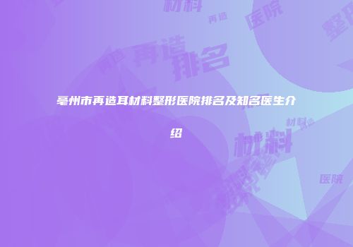 亳州市再造耳材料整形医院排名及知名医生介绍
