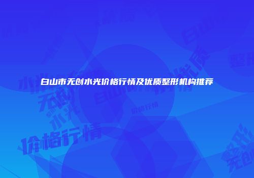 白山市无创水光价格行情及优质整形机构推荐