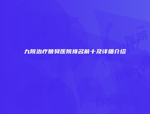 九院治疗腋臭医院排名前十及详细介绍