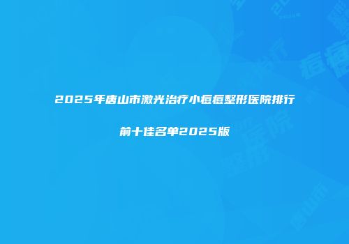 2025年唐山市激光治疗小痘痘整形医院排行前十佳名单2025版
