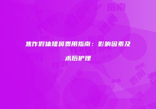 焦作假体隆鼻费用指南：影响因素及术后护理