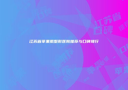 江苏省苹果肌整形医院推荐与口碑排行